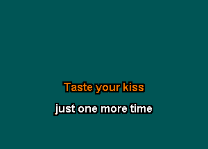 Taste your kiss

just one more time