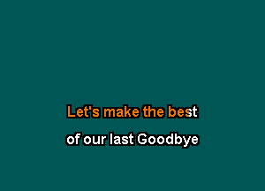 Let's make the best

of our last Goodbye
