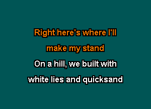 Right here's where I'll
make my stand

On a hill, we built with

white lies and quicksand