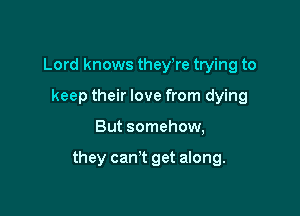 Lord knows theyke trying to
keep their love from dying

But somehow,

they can't get along.