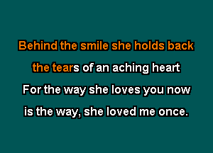 Behind the smile she holds back
the tears of an aching heart
For the way she loves you now

is the way, she loved me once.