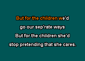 But for the children we'd
go our sep'rate ways
Butforthe children she'd

stop pretending that she cares.