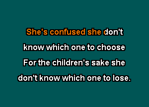 She's confused she don't
know which one to choose

Forthe children's sake she

don't know which one to lose.