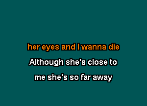 her eyes and lwanna die

Although she's close to

me she's so far away