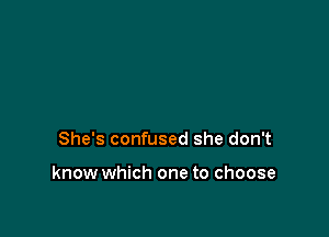 She's confused she don't

know which one to choose