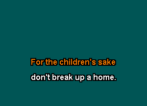Forthe children's sake

don't break up a home.