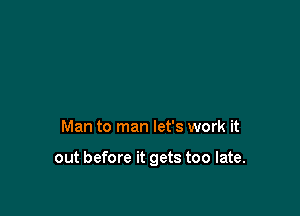 Man to man let's work it

out before it gets too late.