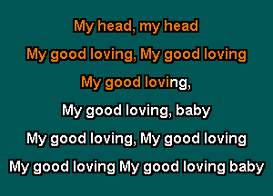 My head, my head
My good loving, My good loving
My good loving,
My good loving, baby
My good loving, My good loving

My good loving My good loving baby