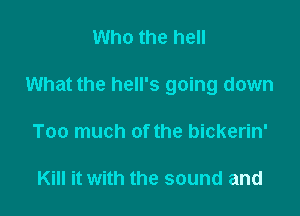 Who the hell

What the hell's going down

Too much of the bickerin'

Kill it with the sound and