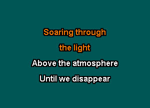 Soaring through
the light

Above the atmosphere

Until we disappear