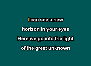 I can see a new

horizon in your eyes

Here we go into the light

of the great unknown