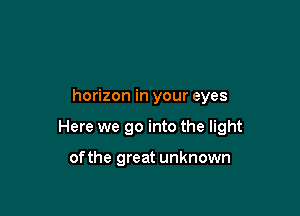 horizon in your eyes

Here we go into the light

ofthe great unknown