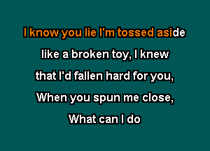 lknow you lie I'm tossed aside

like a broken toy, I knew

that I'd fallen hard for you,

When you spun me close,
What can I do