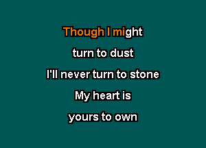 Though I might

turn to dust
I'll never turn to stone
My heart is

yours to own
