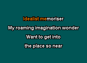 Idealist memoriser

My roaming imagination wonder

Want to get into

the place so near