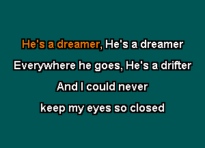 He's a dreamer, He's a dreamer
Everywhere he goes, He's a drifter

And I could never

keep my eyes so closed