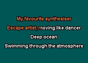 My favourite synthesiser
Escape artist, moving like dancer

Deep ocean

Swimming through the atmosphere