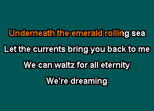 Underneath the emerald rolling sea
Let the currents bring you back to me
We can waltz for all eternity

We're dreaming