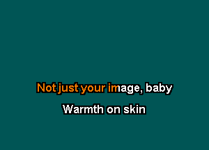 Notjust your image, baby

Warmth on skin