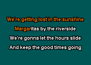 We're getting lost in the sunshine
Margaritas by the riverside
We're gonna let the hours slide

And keep the good times going