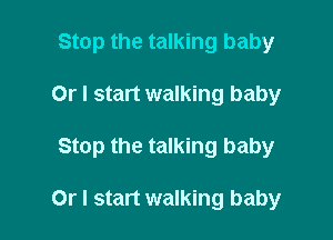 Stop the talking baby

Or I start walking baby

Stop the talking baby

Or I start walking baby