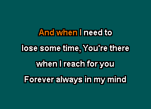 And when I need to
lose some time, You're there

when I reach for you

Forever always in my mind