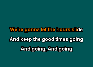 We're gonna let the hours slide

And keep the good times going

And going, And going