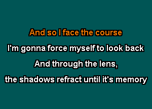 And so I face the course
I'm gonna force myselfto look back
And through the lens,

the shadows refract until it's memory