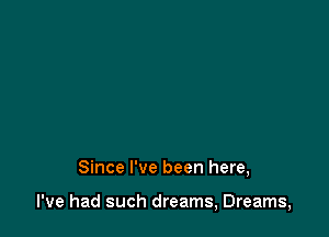 Since I've been here,

I've had such dreams, Dreams,