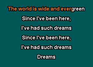 The world is wide and evergreen

Since I've been here,
I've had such dreams
Since I've been here,
I've had such dreams

Dreams