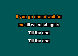 lfyou go ahead wait for

me till we meet again
Till the end
Till the end