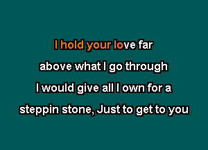 I hold your love far
above whatl go through

I would give all I own for a

steppin stone. Just to get to you