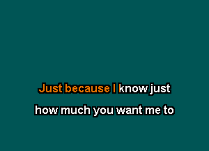 Just because I knowjust

how much you want me to