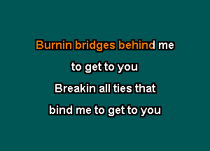 Burnin bridges behind me
to get to you

Breakin all ties that

bind me to get to you