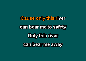 Cause only this river
can bear me to safety

Only this river

can bear me away