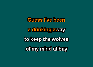 Guess I've been
a drinking away

to keep the wolves

of my mind at bay