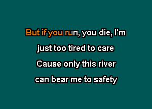 But ifyou run, you die, I'm

just too tired to care
Cause only this river

can bear me to safety