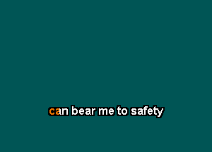 can bear me to safety