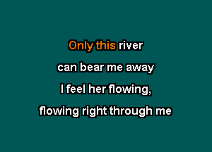 Only this river
can bear me away

lfeel herflowing,

flowing rightthrough me