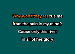 Why won't they rescue me
from the pain in my mind?

Cause only this river

in all of her glory