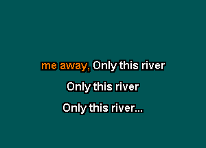 me away, Only this river

Only this river

Only this river...