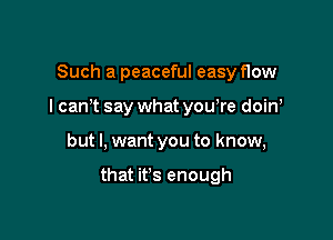 Such a peaceful easyflow

I can't say what you,re doin

but I, want you to know,

that it's enough