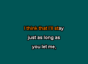 lthink that Pll stay

just as long as

you let me,