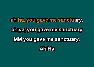ah ha, you gave me sanctuary,

oh ya. you gave me sanctuary

MM you gave me sanctuary.
Ah Ha