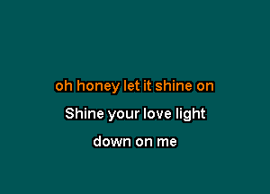 oh honey let it shine on

Shine your love light

down on me