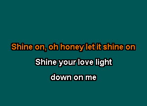 Shine on, oh honey let it shine on

Shine your love light

down on me