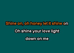 Shine on, oh honey let it shine on

Oh shine your love light

down on me