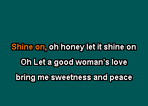 Shine on, oh honey let it shine on

Oh Let a good womaWs love

bring me sweetness and peace