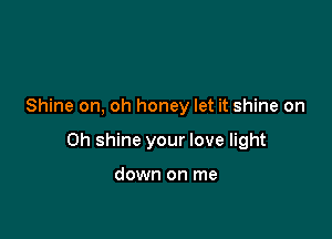 Shine on, oh honey let it shine on

Oh shine your love light

down on me