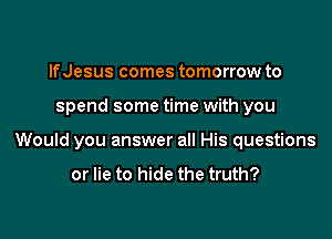 lfJesus comes tomorrow to

spend some time with you

Would you answer all His questions

or lie to hide the truth?